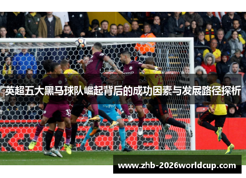 英超五大黑马球队崛起背后的成功因素与发展路径探析
