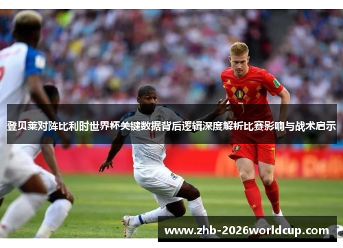 登贝莱对阵比利时世界杯关键数据背后逻辑深度解析比赛影响与战术启示 登贝莱对阵比利时世界杯关键数据背后逻辑深度解析比赛影响与战术启示