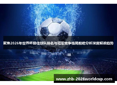 聚焦2026年世界杯最佳球队排名与冠军竞争格局前瞻分析深度解读趋势