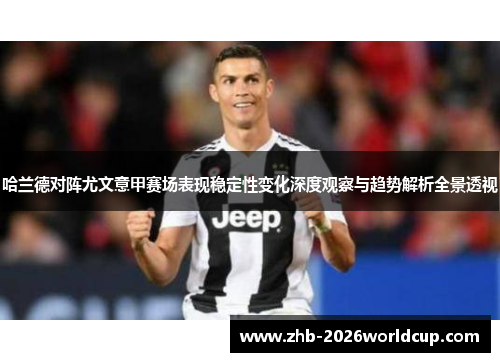 哈兰德对阵尤文意甲赛场表现稳定性变化深度观察与趋势解析全景透视