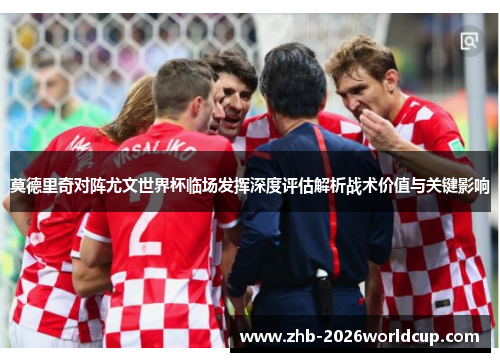 莫德里奇对阵尤文世界杯临场发挥深度评估解析战术价值与关键影响