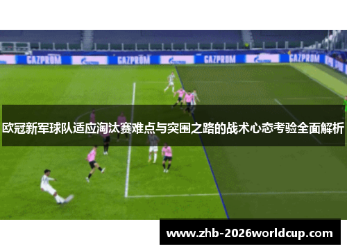 欧冠新军球队适应淘汰赛难点与突围之路的战术心态考验全面解析