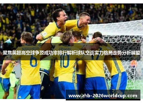 聚焦英超高空球争顶成功率排行解析球队空战实力格局走势分析展望