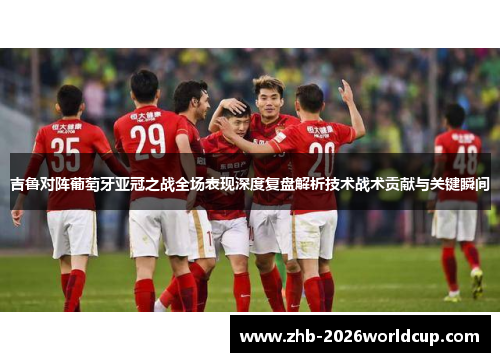 吉鲁对阵葡萄牙亚冠之战全场表现深度复盘解析技术战术贡献与关键瞬间
