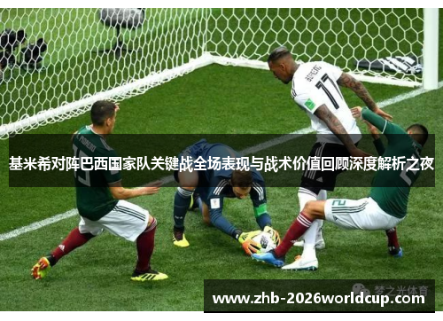 基米希对阵巴西国家队关键战全场表现与战术价值回顾深度解析之夜