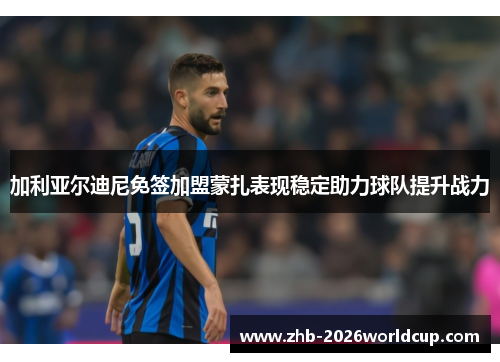 加利亚尔迪尼免签加盟蒙扎表现稳定助力球队提升战力