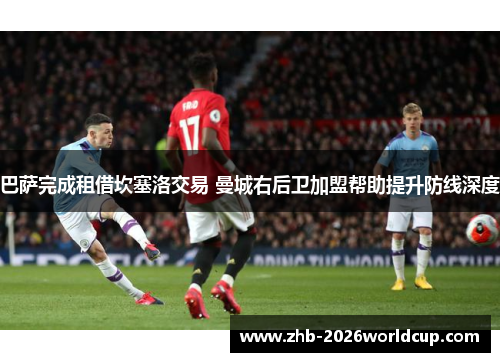 巴萨完成租借坎塞洛交易 曼城右后卫加盟帮助提升防线深度