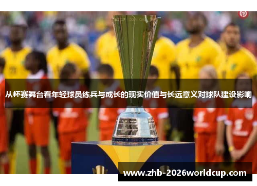 从杯赛舞台看年轻球员练兵与成长的现实价值与长远意义对球队建设影响
