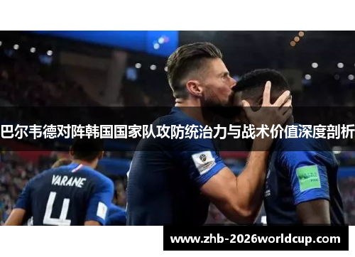 巴尔韦德对阵韩国国家队攻防统治力与战术价值深度剖析